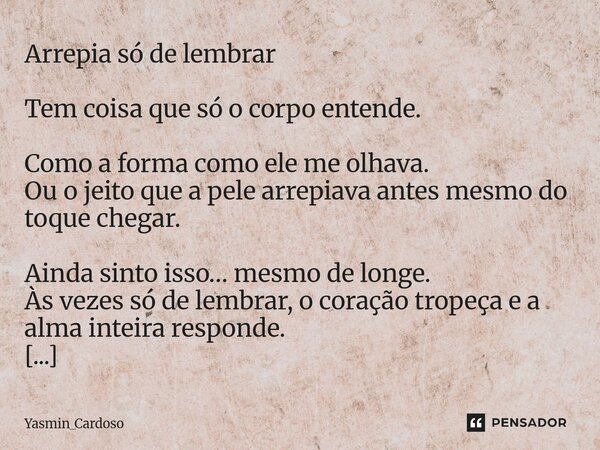 Arrepia só de lembrar Tem coisa que só o corpo entende. Como a forma como ele me olhava. Ou o jeito que a pele arrepiava antes mesmo do toque chegar. Ainda sin... Frase de Yasmin_Cardoso.