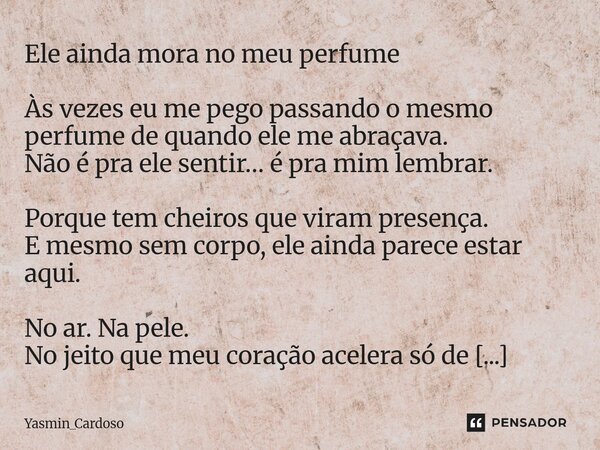 Ele ainda mora no meu perfume Às vezes eu me pego passando o mesmo perfume de quando ele me abraçava. Não é pra ele sentir… é pra mim lembrar. Porque tem cheir... Frase de Yasmin_Cardoso.