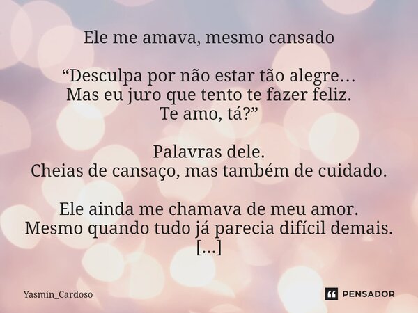 Ele me amava, mesmo cansado “Desculpa por não estar tão alegre… Mas eu juro que tento te fazer feliz. Te amo, tá?” Palavras dele. Cheias de cansaço, mas também... Frase de Yasmin_Cardoso.