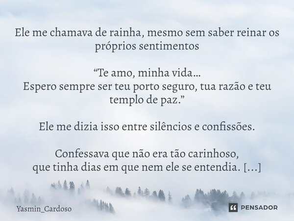 Ele me chamava de rainha, mesmo sem saber reinar os próprios sentimentos “Te amo, minha vida… Espero sempre ser teu porto seguro, tua razão e teu templo de paz... Frase de Yasmin_Cardoso.