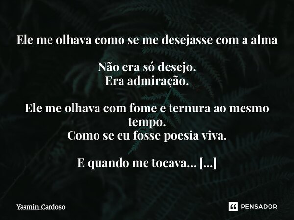 Ele me olhava como se me desejasse com a alma Não era só desejo. Era admiração. Ele me olhava com fome e ternura ao mesmo tempo. Como se eu fosse poesia viva. ... Frase de Yasmin_Cardoso.