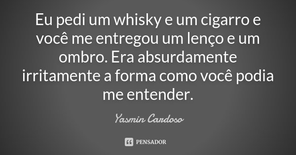 Eu pedi um whisky e um cigarro e você me entregou um lenço e um ombro. Era absurdamente irritamente a forma como você podia me entender.... Frase de Yasmin Cardoso.