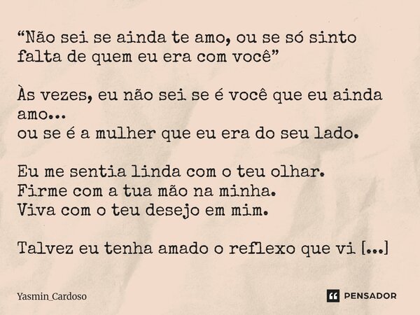 “Não sei se ainda te amo, ou se só sinto falta de quem eu era com você” Às vezes, eu não sei se é você que eu ainda amo… ou se é a mulher que eu era do seu lad... Frase de Yasmin_Cardoso.