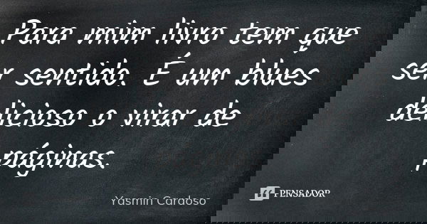 Para mim livro tem que ser sentido. É um blues delicioso o virar de páginas.... Frase de Yasmin Cardoso.