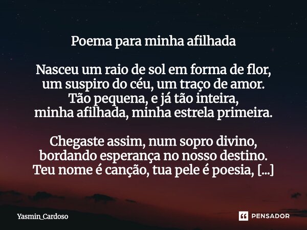 Poema para minha afilhada Nasceu um raio de sol em forma de flor, um suspiro do céu, um traço de amor. Tão pequena, e já tão inteira, minha afilhada, minha est... Frase de Yasmin_Cardoso.