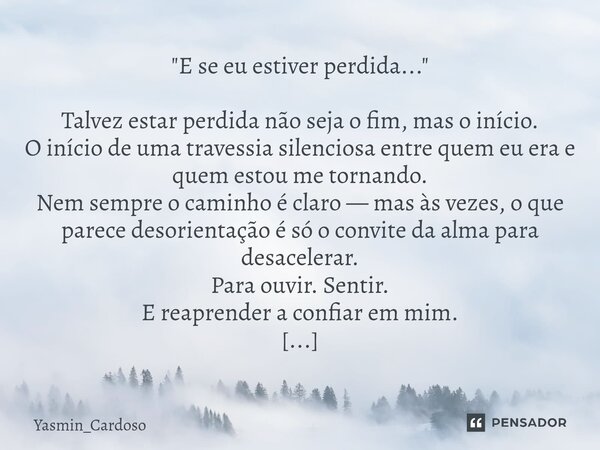 "E se eu estiver perdida..." Talvez estar perdida não seja o fim, mas o início. O início de uma travessia silenciosa entre quem eu era e quem estou m... Frase de Yasmin_Cardoso.