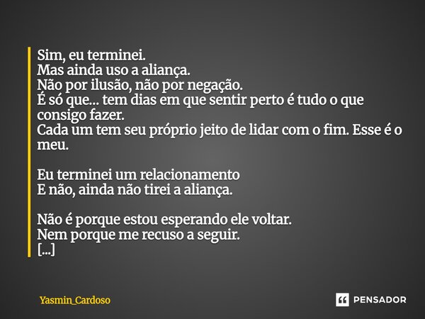 Sim, eu terminei. Mas ainda uso a aliança. Não por ilusão, não por negação. É só que… tem dias em que sentir perto é tudo o que consigo fazer. Cada um tem seu... Frase de Yasmin_Cardoso.