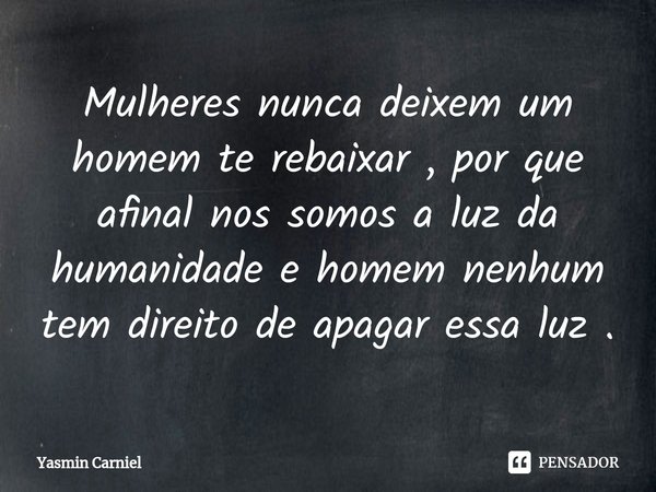 ⁠Mulheres nunca deixem um homem te rebaixar , por que afinal nos somos a luz da humanidade e homem nenhum tem direito de apagar essa luz .... Frase de Yasmin Carniel.