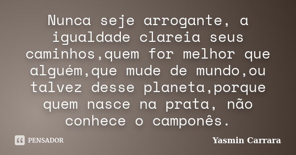 Nunca seje arrogante, a igualdade clareia seus caminhos,quem for melhor que alguém,que mude de mundo,ou talvez desse planeta,porque quem nasce na prata, não con... Frase de Yasmin Carrara.