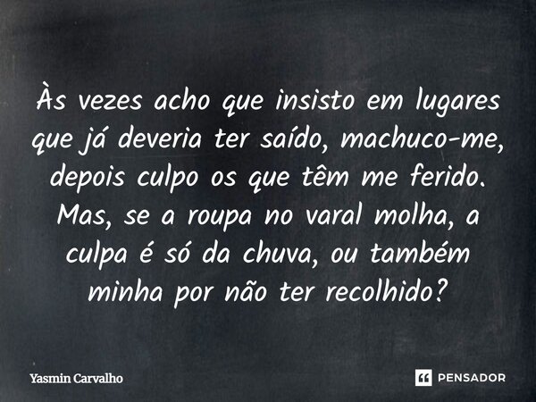 Às vezes acho que insisto em lugares que já deveria ter saído, machuco-me, depois culpo os que têm me ferido. Mas, se a roupa no varal molha, a culpa é só da ch... Frase de Yasmin Carvalho.