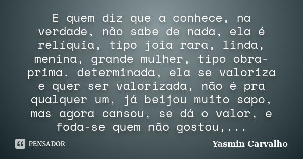 E quem diz que a conhece, na verdade, não sabe de nada, ela é relíquia, tipo joia rara, linda, menina, grande mulher, tipo obra-prima. determinada, ela se valor... Frase de Yasmin Carvalho.