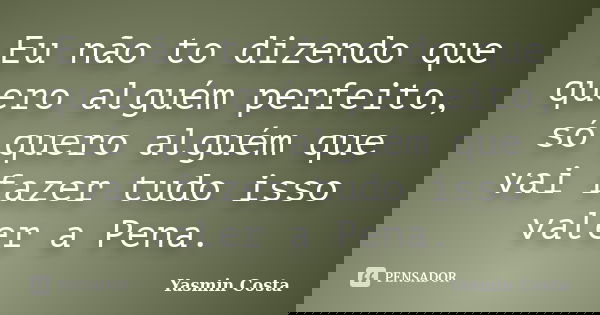 Eu não to dizendo que quero alguém perfeito, só quero alguém que vai fazer tudo isso valer a Pena.... Frase de Yasmin Costa.