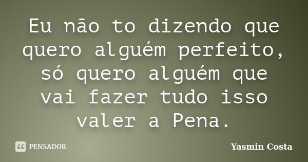 Eu não to dizendo que quero alguém perfeito, só quero alguém que vai fazer tudo isso valer a Pena.... Frase de Yasmin Costa.