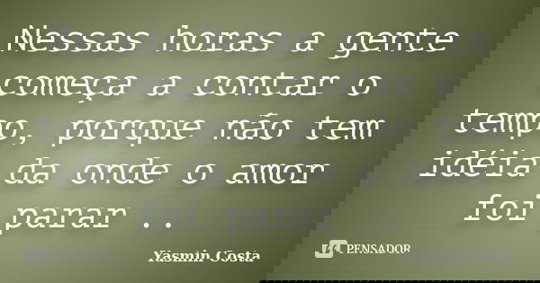 Nessas horas a gente começa a contar o tempo, porque não tem idéia da onde o amor foi parar ..... Frase de Yasmin Costa.