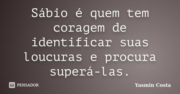 Sábio é quem tem coragem de identificar suas loucuras e procura superá-las.... Frase de Yasmin Costa.