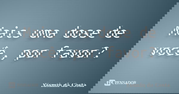 Mais uma dose de você, por favor?... Frase de Yasmin da Costa.