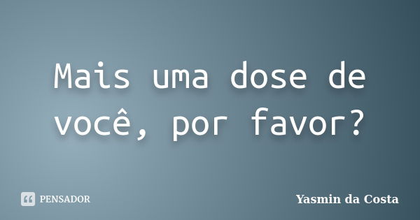 Mais uma dose de você, por favor?... Frase de Yasmin da Costa.