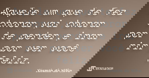 Aquele um que te fez chorar,vai chorar por te perder,e irar rir por ver você feliz.... Frase de Yasmin da Silva.
