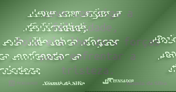 Leve com sigo a felicidade, Pois ela lhe dara forças para enfrentar a tristeza.... Frase de Yasmin da Silva.