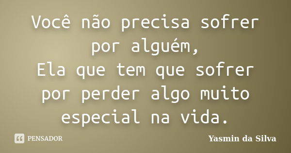 Você não precisa sofrer por alguém, Ela que tem que sofrer por perder algo muito especial na vida.... Frase de Yasmin da Silva.