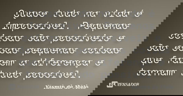 Quase tudo na vida é impossível. Pequenas coisas são possíveis e são essas pequenas coisas que fazem a diferença e tornam tudo possível.... Frase de Yasmin de Melo.