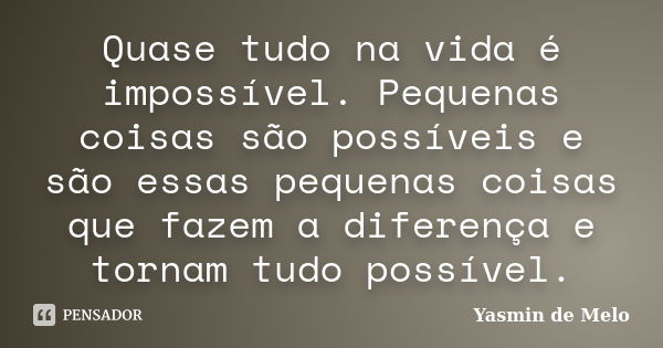 Quase tudo na vida é impossível. Pequenas coisas são possíveis e são essas pequenas coisas que fazem a diferença e tornam tudo possível.... Frase de Yasmin de Melo.