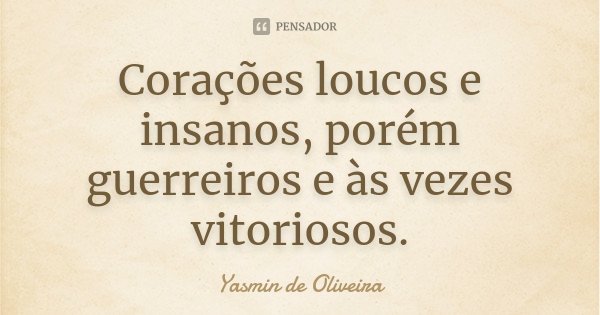 Corações loucos e insanos, porém guerreiros e às vezes vitoriosos.... Frase de Yasmin de Oliveira.