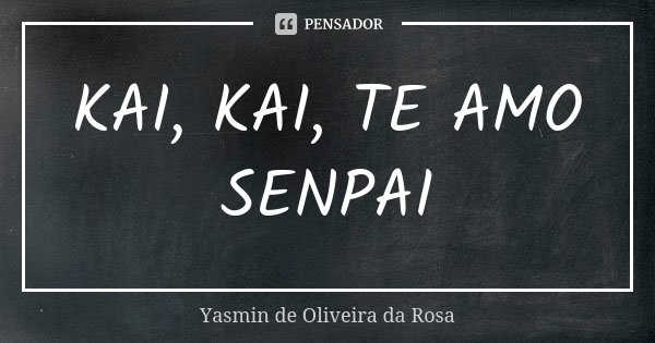 KAI, KAI, TE AMO SENPAI... Frase de Yasmin de Oliveira da Rosa.