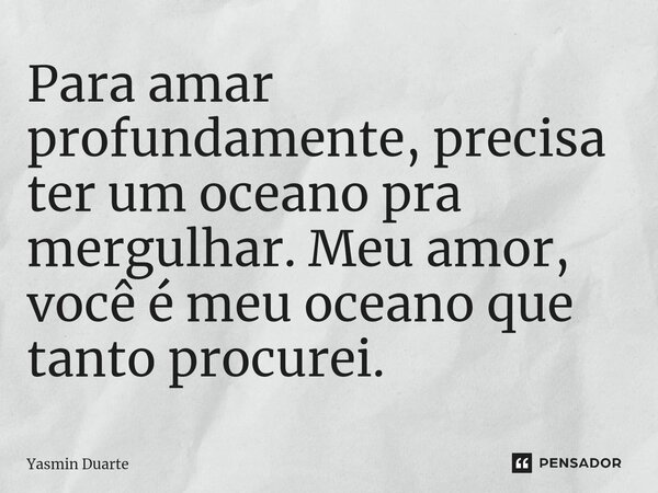 ⁠Para amar profundamente, precisa ter um oceano pra mergulhar. Meu amor, você é meu oceano que tanto procurei.... Frase de Yasmin Duarte.