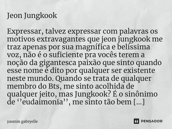 Jeon Jungkook Expressar, talvez expressar com palavras os motivos extravagantes que jeon jungkook me traz apenas por sua magnífica e belíssima voz, não é o sufi... Frase de yasmin gabryelle.