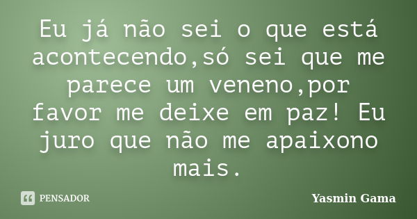 Eu já não sei o que está acontecendo,só sei que me parece um veneno,por favor me deixe em paz! Eu juro que não me apaixono mais.... Frase de Yasmin Gama.