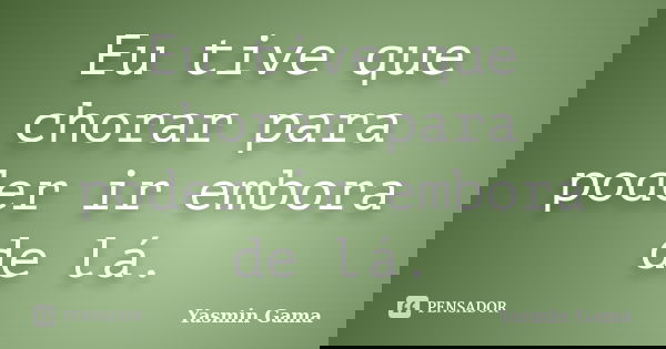 Eu tive que chorar para poder ir embora de lá.... Frase de Yasmin Gama.