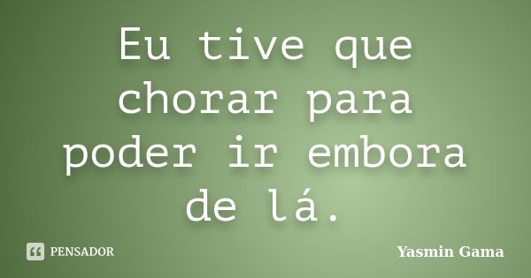 Eu tive que chorar para poder ir embora de lá.... Frase de Yasmin Gama.