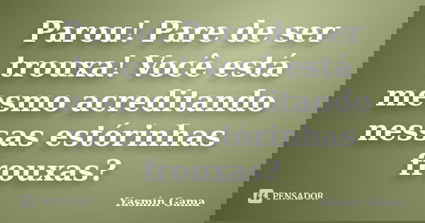 Parou! Pare de ser trouxa! Você está mesmo acreditando nessas estórinhas frouxas?... Frase de Yasmin Gama.