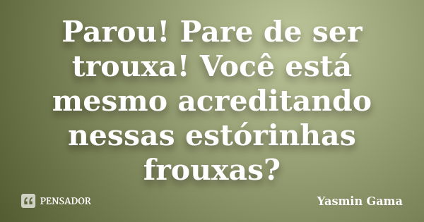 Parou! Pare de ser trouxa! Você está mesmo acreditando nessas estórinhas frouxas?... Frase de Yasmin Gama.