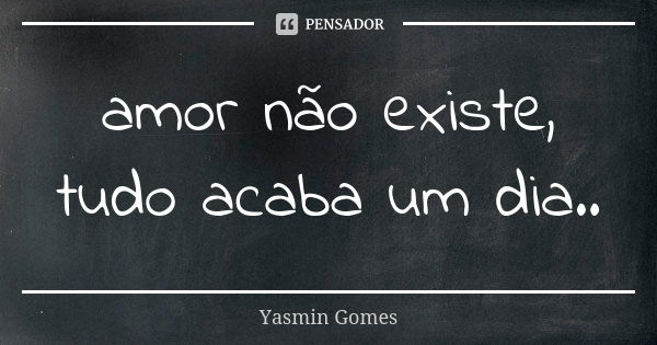 amor não existe, tudo acaba um dia..... Frase de yasmin gomes.