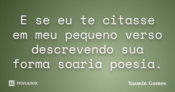 E se eu te citasse em meu pequeno verso descrevendo sua forma soaria poesia.... Frase de Yasmin Gomes.