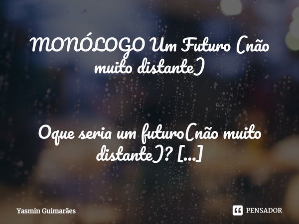 MONÓLOGO Um Futuro (não muito distante) ⁠Oque seria um futuro(não muito distante)?
Algo amanhã? Ou daqui anos?
Oque esperamos do amanhã?
Oque queríamos pra hoje... Frase de Yasmin Guimarães.