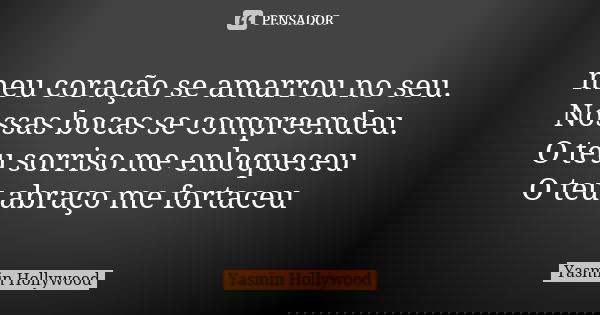 meu coração se amarrou no seu. Nossas bocas se compreendeu. O teu sorriso me enloqueceu O teu abraço me fortaceu... Frase de Yasmin Hollywood.