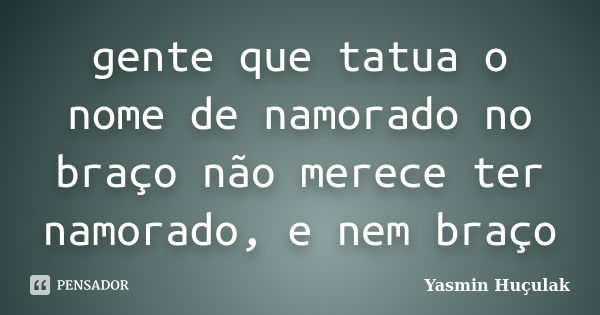 gente que tatua o nome de namorado no braço não merece ter namorado, e nem braço... Frase de Yasmin Huçulak.