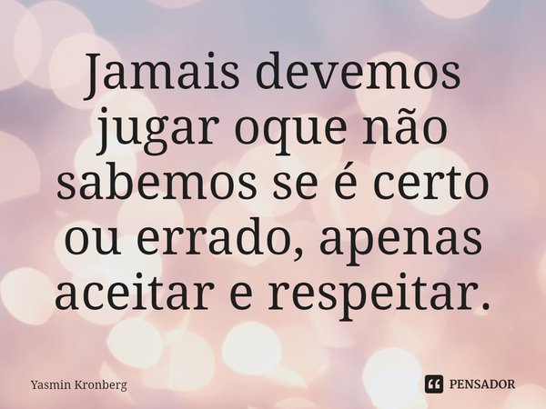 ⁠Jamais devemos jugar oque não sabemos se é certo ou errado, apenas aceitar e respeitar.... Frase de Yasmin Kronberg.
