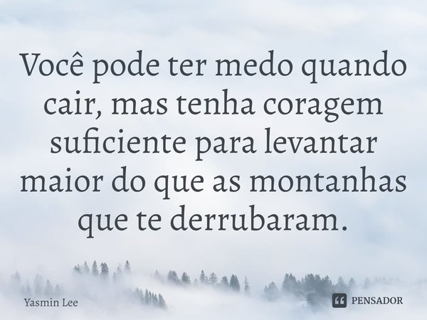 Você pode ter medo quando cair, mas tenha ⁠coragem suficiente para levantar maior do que as montanhas que te derrubaram.... Frase de Yasmin Lee.