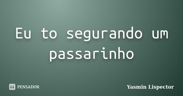 Eu to segurando um passarinho... Frase de Yasmin Lispector.