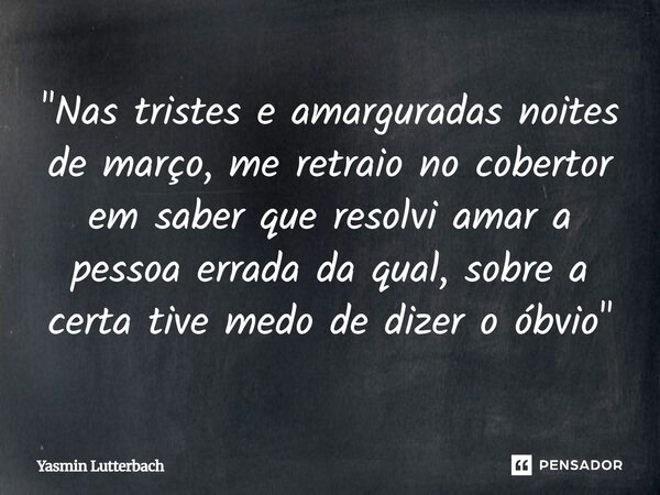 "Nas tristes e amarguradas noites de março, me retraio no cobertor em saber que resolvi amar a pessoa errada ⁠da qual, sobre a certa tive medo de dizer o ó... Frase de Yasmin Lutterbach.