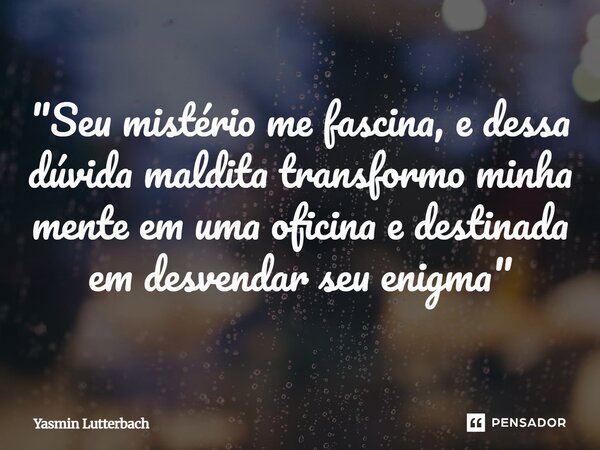 "Seu mistério me fascina, e dessa dúvida maldita transformo minha mente em uma oficina e destinada em desvendar seu enigma"... Frase de Yasmin Lutterbach.
