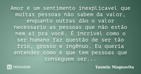 Amor é um sentimento inexplicavel que muitas pessoas não sabem da valor, enquanto outras dão o valor necessario as pessoas que não estão nem ai pra você. É incr... Frase de Yasmin Magnavita.