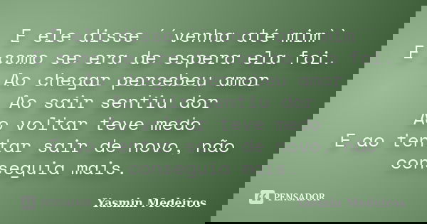 E ele disse ´´venha até mim`` E como se era de espera ela foi. Ao chegar percebeu amor Ao sair sentiu dor Ao voltar teve medo E ao tentar sair de novo, não cons... Frase de Yasmin Medeiros.