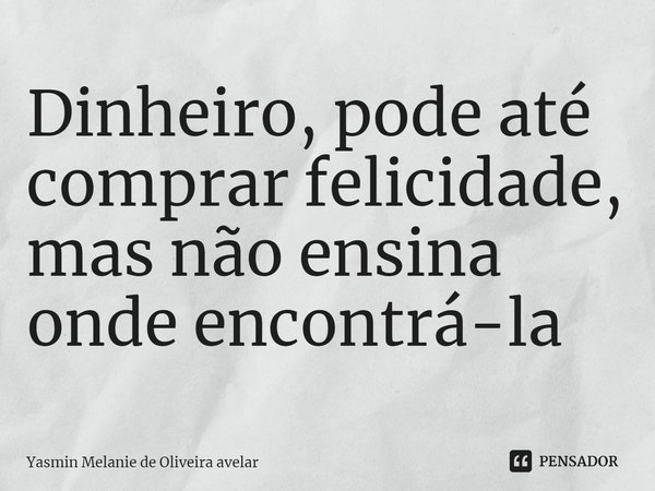 ⁠Dinheiro, pode até comprar felicidade, mas não ensina onde encontrá-la... Frase de Yasmin Melanie de Oliveira avelar.