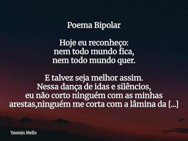 Poema Bipolar Hoje eu reconheço: nem todo mundo fica, nem todo mundo quer. E talvez seja melhor assim. Nessa dança de idas e silêncios, eu não corto ninguém com... Frase de Yasmin Mello.