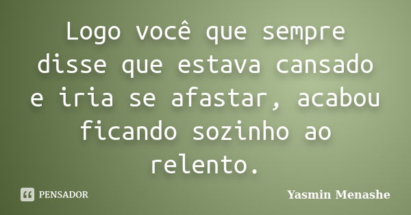 Logo você que sempre disse que estava cansado e iria se afastar, acabou ficando sozinho ao relento.... Frase de Yasmin Menashe.